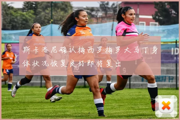 斯卡洛尼确认梅西罗梅罗大马丁身体状况恢复良好即将复出