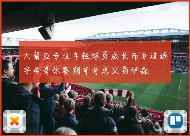 火箭应专注年轻球员成长而非追逐字母哥休赛期可考虑交易伊森