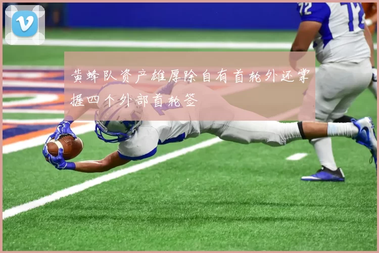 黄蜂队资产雄厚除自有首轮外还掌握四个外部首轮签