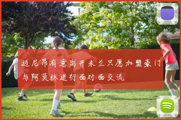 迈尼昂有意离开米兰只愿加盟豪门与阿莫林进行面对面交流
