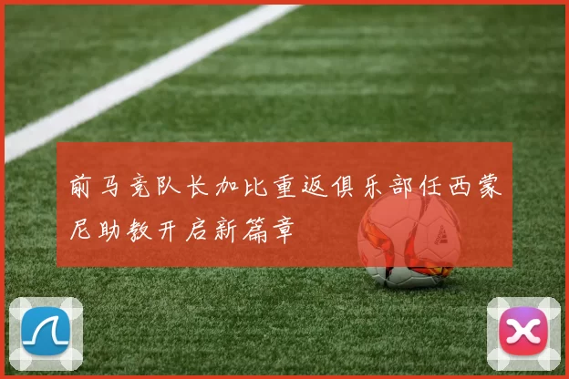 前马竞队长加比重返俱乐部任西蒙尼助教开启新篇章