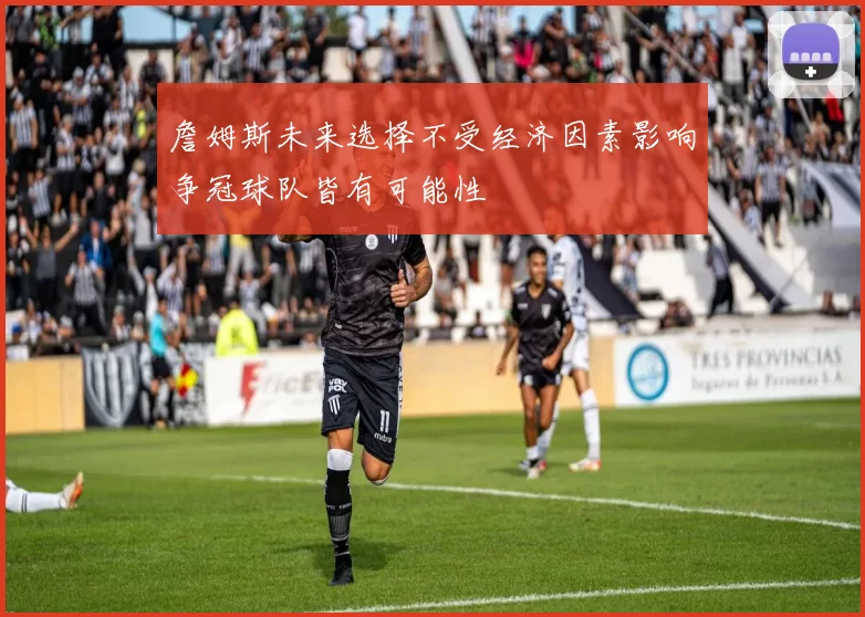 詹姆斯未来选择不受经济因素影响争冠球队皆有可能性