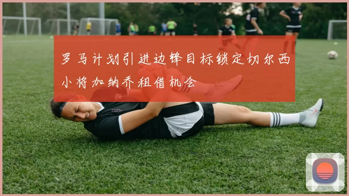 罗马计划引进边锋目标锁定切尔西小将加纳乔租借机会