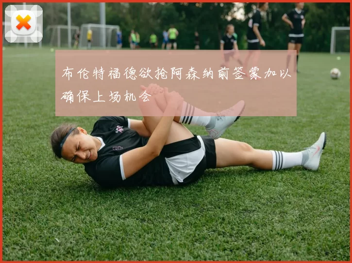布伦特福德欲抢阿森纳前签蒙加以确保上场机会