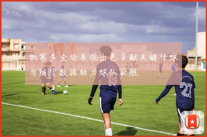 凯塞多全场表现出色贡献关键传球与防守数据助力球队获胜