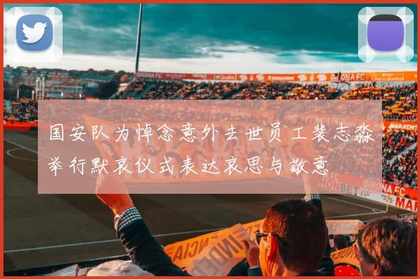 国安队为悼念意外去世员工裴志淼举行默哀仪式表达哀思与敬意