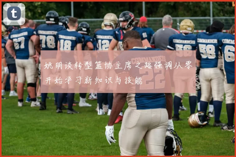 姚明谈转型篮协主席之路强调从零开始学习新知识与技能