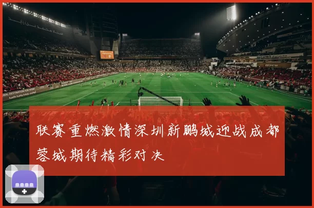 联赛重燃激情深圳新鹏城迎战成都蓉城期待精彩对决