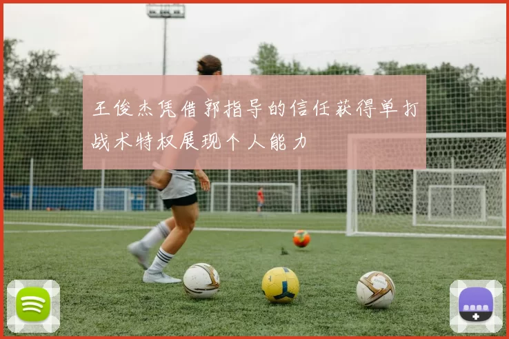 王俊杰凭借郭指导的信任获得单打战术特权展现个人能力