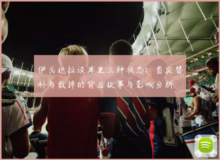 伊戈达拉谈库里三种状态：首发替补与裁掉的背后故事与影响分析