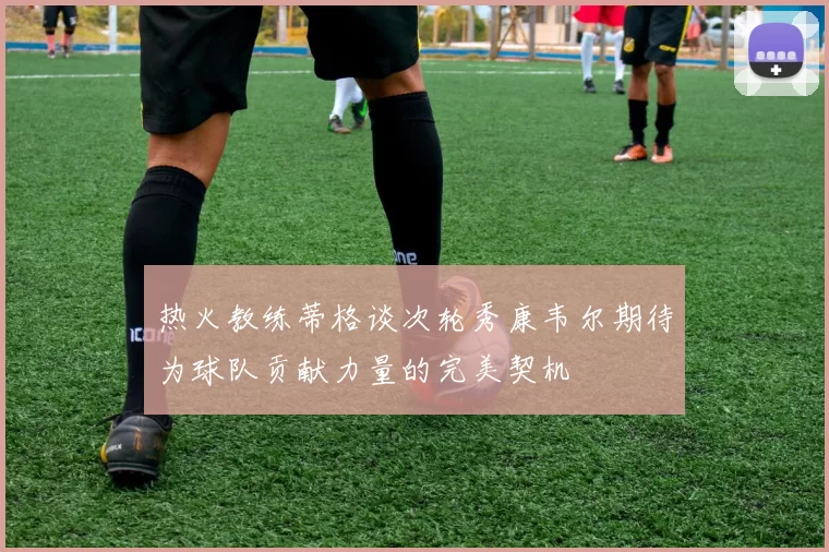 热火教练蒂格谈次轮秀康韦尔期待为球队贡献力量的完美契机